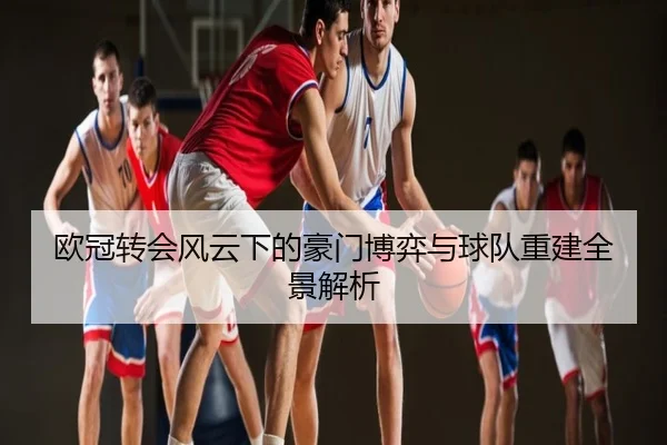 欧冠转会风云下的豪门博弈与球队重建全景解析