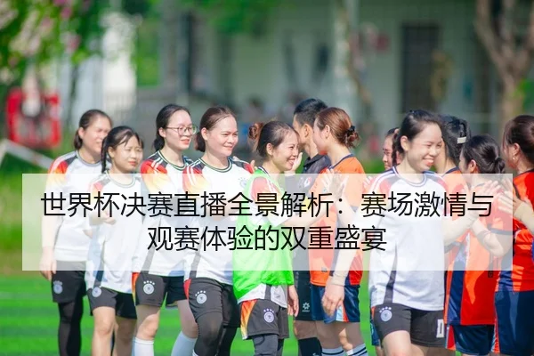 世界杯决赛直播全景解析：赛场激情与观赛体验的双重盛宴
