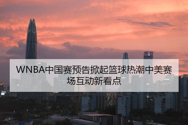 WNBA中国赛预告掀起篮球热潮中美赛场互动新看点