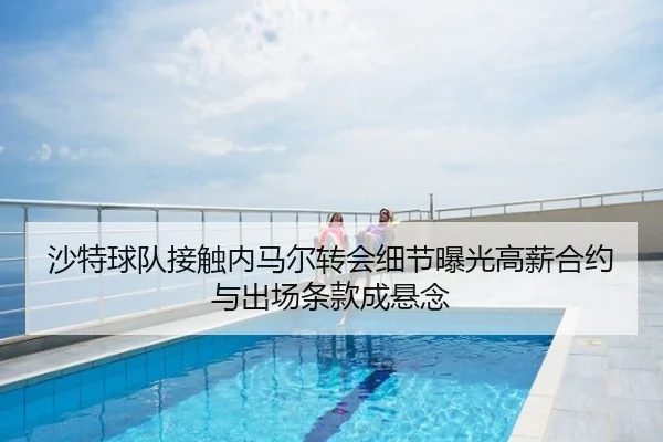 沙特球队接触内马尔转会细节曝光高薪合约与出场条款成悬念