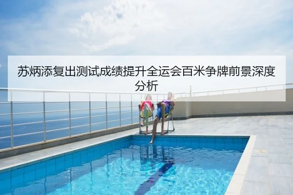 苏炳添复出测试成绩提升全运会百米争牌前景深度分析