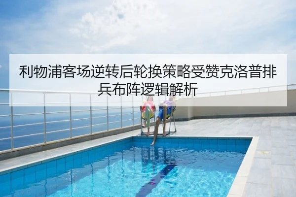 利物浦客场逆转后轮换策略受赞克洛普排兵布阵逻辑解析