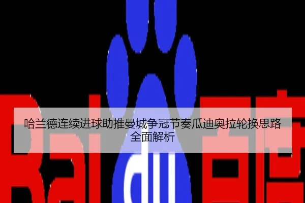哈兰德连续进球助推曼城争冠节奏瓜迪奥拉轮换思路全面解析