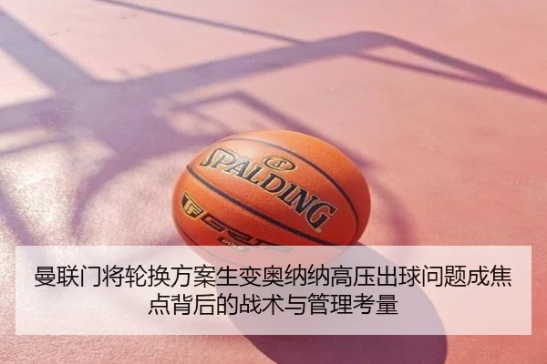 曼联门将轮换方案生变奥纳纳高压出球问题成焦点背后的战术与管理考量