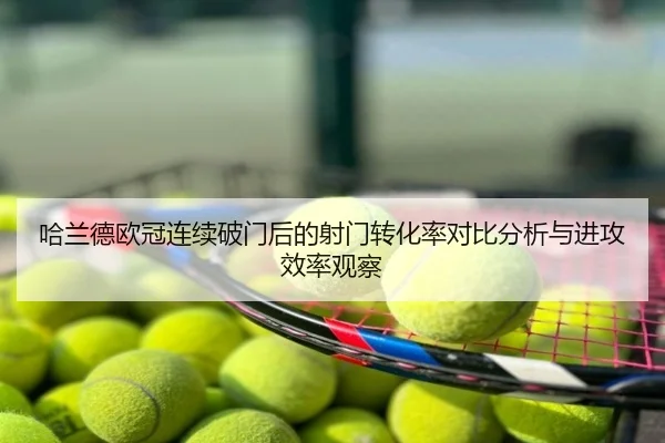 哈兰德欧冠连续破门后的射门转化率对比分析与进攻效率观察