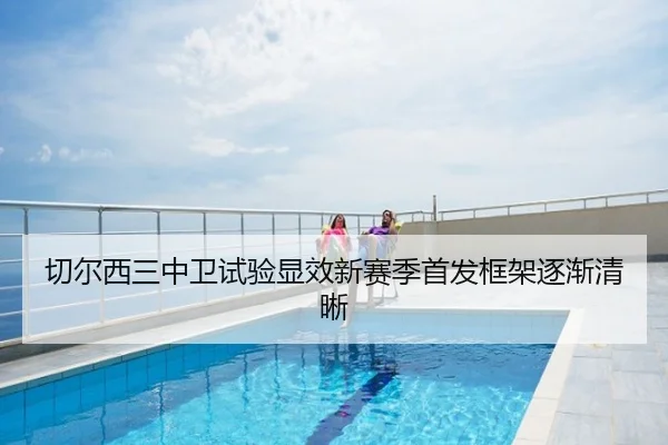 切尔西三中卫试验显效新赛季首发框架逐渐清晰