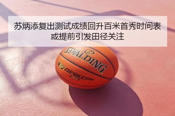 苏炳添复出测试成绩回升百米首秀时间表或提前引发田径关注